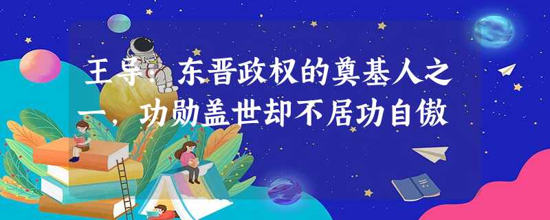 王导:东晋政权的奠基人之一,功勋盖世却不居功自傲 王导:东晋政权的奠基人之一,功勋盖世却不居功自傲