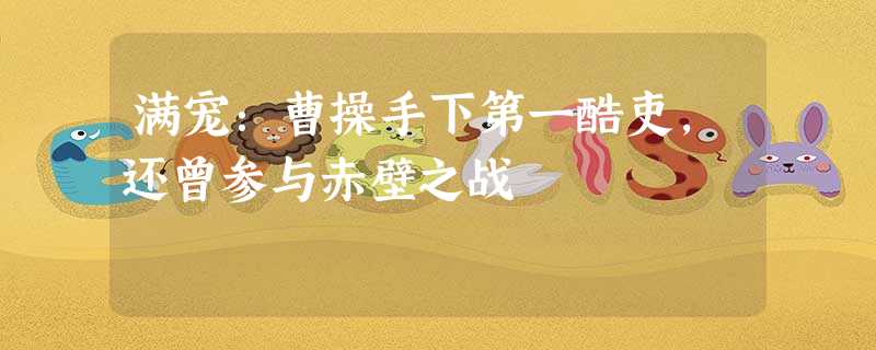 满宠:曹操手下第一酷吏,还曾参与赤壁之战 满宠:曹操手下第一酷吏,还曾参与赤壁之战