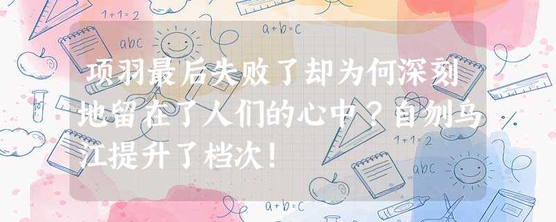项羽最后失败了却为何深刻地留在了人们的心中?自刎乌江提升了档次! 项羽最后失败了却为何深刻地留在了人们的心中?自刎乌江提升了档次!