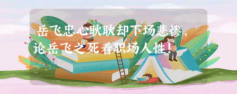 岳飞忠心耿耿却下场悲惨,论岳飞之死看职场人性! 岳飞忠心耿耿却下场悲惨,论岳飞之死看职场人性!