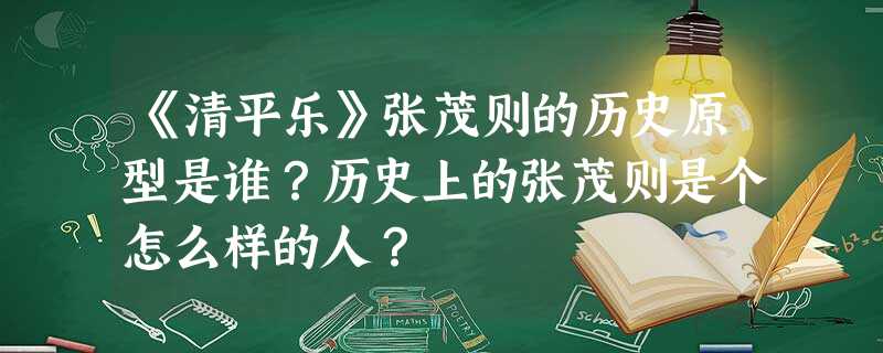 《清平乐》张茂则的历史原型是谁?历史上的张茂则是个怎么样的人? 《清平乐》张茂则的历史原型是谁?历史上的张茂则是个怎么样的人?
