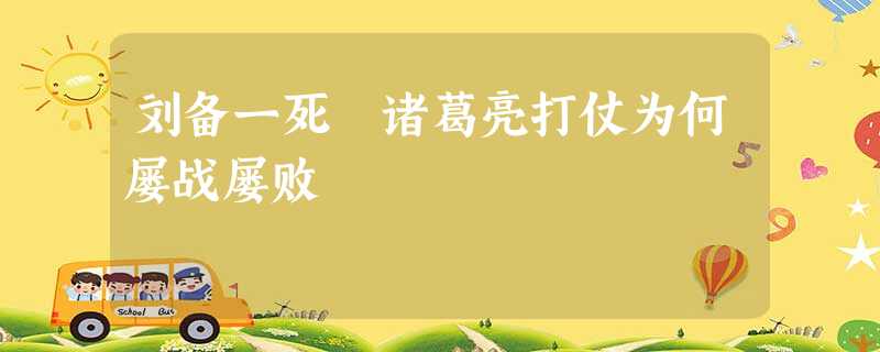刘备一死 诸葛亮打仗为何屡战屡败 刘备一死 诸葛亮打仗为何屡战屡败