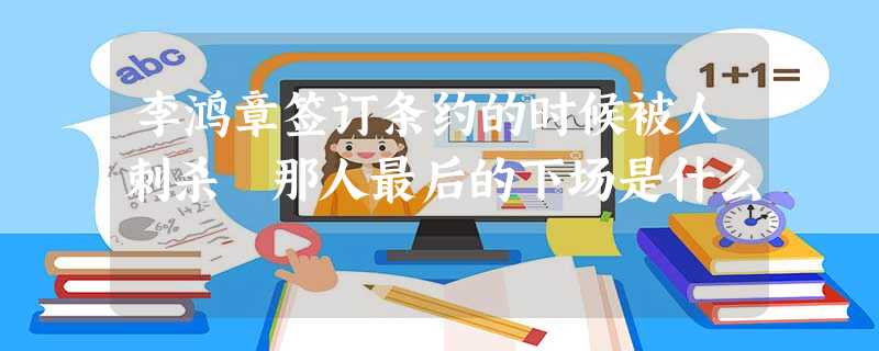 李鸿章签订条约的时候被人刺杀 那人最后的下场是什么 李鸿章签订条约的时候被人刺杀 那人最后的下场是什么