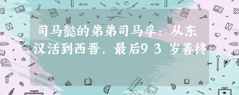 司马懿的弟弟司马孚:从东汉活到西晋,最后93岁善终 司马懿的弟弟司马孚:从东汉活到西晋,最后93岁善终