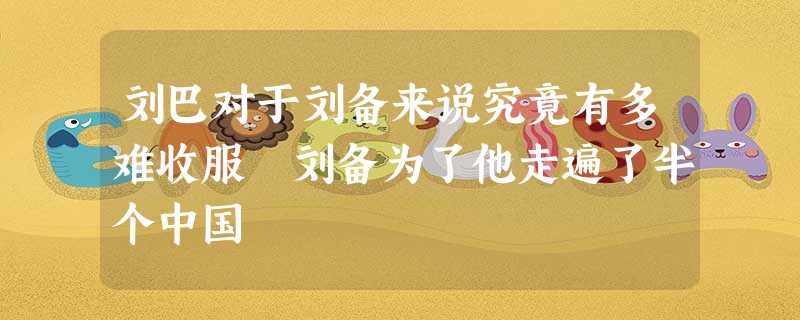 刘巴对于刘备来说究竟有多难收服 刘备为了他走遍了半个中国 刘巴对于刘备来说究竟有多难收服 刘备为了他走遍了半个中国