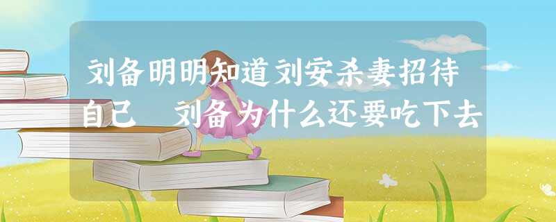 刘备明明知道刘安杀妻招待自己 刘备为什么还要吃下去 刘备明明知道刘安杀妻招待自己 刘备为什么还要吃下去