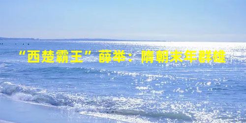 “西楚霸王”薛举:隋朝末年群雄之一,最后结局如何? “西楚霸王”薛举:隋朝末年群雄之一,最后结局如何?