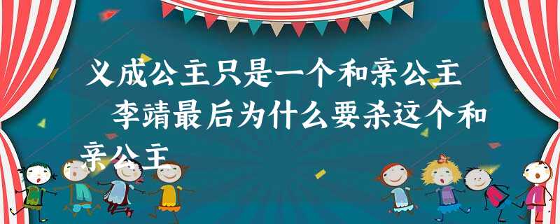 义成公主只是一个和亲公主 李靖最后为什么要杀这个和亲公主 义成公主只是一个和亲公主 李靖最后为什么要杀这个和亲公主