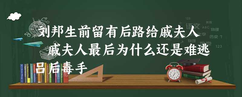 刘邦生前留有后路给戚夫人 戚夫人最后为什么还是难逃吕后毒手 刘邦生前留有后路给戚夫人 戚夫人最后为什么还是难逃吕后毒手