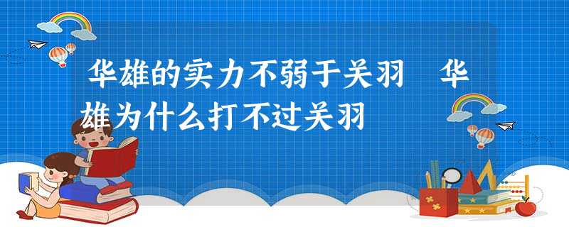 华雄的实力不弱于关羽 华雄为什么打不过关羽 华雄的实力不弱于关羽 华雄为什么打不过关羽