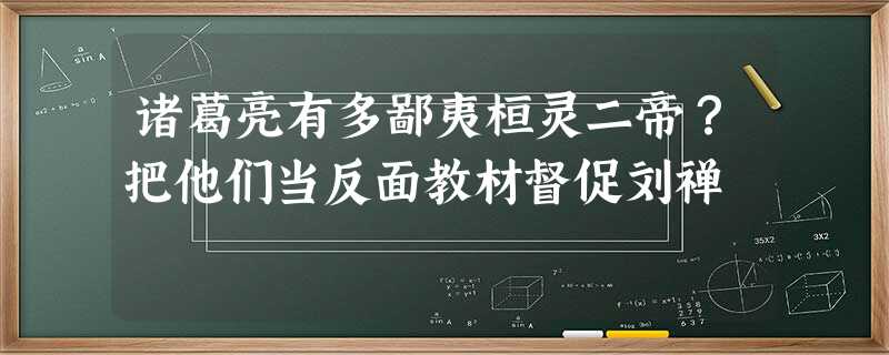 诸葛亮有多鄙夷桓灵二帝?把他们当反面教材督促刘禅 诸葛亮有多鄙夷桓灵二帝?把他们当反面教材督促刘禅