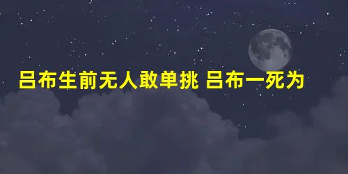 吕布生前无人敢单挑 吕布一死为什么就有很多人跳出来自称有吕布之勇 吕布生前无人敢单挑 吕布一死为什么就有很多人跳出来自称有吕布之勇