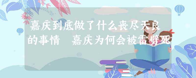 嘉庆到底做了什么丧尽天良的事情 嘉庆为何会被雷劈死 嘉庆到底做了什么丧尽天良的事情 嘉庆为何会被雷劈死