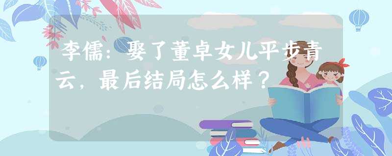 李儒:娶了董卓女儿平步青云,最后结局怎么样? 李儒:娶了董卓女儿平步青云,最后结局怎么样?