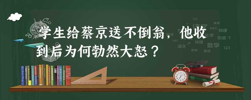 学生给蔡京送不倒翁,他收到后为何勃然大怒? 学生给蔡京送不倒翁,他收到后为何勃然大怒?