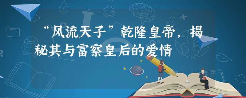 “风流天子”乾隆皇帝,揭秘其与富察皇后的爱情 “风流天子”乾隆皇帝,揭秘其与富察皇后的爱情