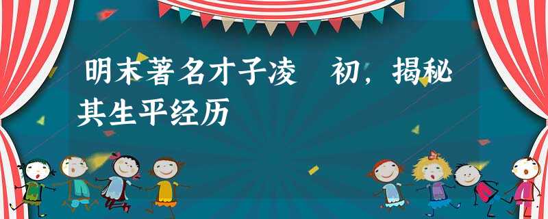 明末著名才子凌濛初,揭秘其生平经历 明末著名才子凌濛初,揭秘其生平经历