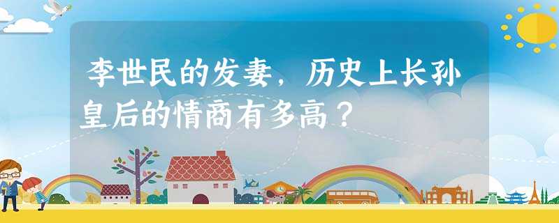 李世民的发妻,历史上长孙皇后的情商有多高? 李世民的发妻,历史上长孙皇后的情商有多高?