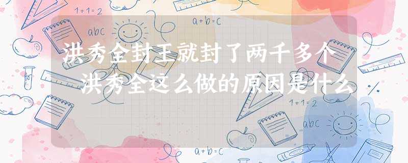 洪秀全封王就封了两千多个 洪秀全这么做的原因是什么 洪秀全封王就封了两千多个 洪秀全这么做的原因是什么