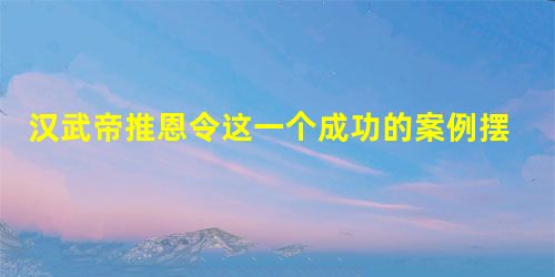 汉武帝推恩令这一个成功的案例摆在眼前 朱允炆为何不用推恩令削藩 汉武帝推恩令这一个成功的案例摆在眼前 朱允炆为何不用推恩令削藩