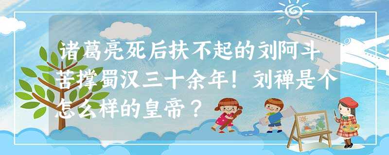 诸葛亮死后扶不起的刘阿斗苦撑蜀汉三十余年!刘禅是个怎么样的皇帝? 诸葛亮死后扶不起的刘阿斗苦撑蜀汉三十余年!刘禅是个怎么样的皇帝?
