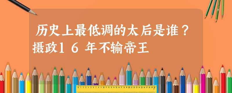 历史上最低调的太后是谁?摄政16年不输帝王 历史上最低调的太后是谁?摄政16年不输帝王
