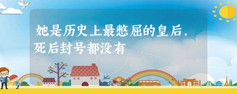 她是历史上最憋屈的皇后,死后封号都没有 她是历史上最憋屈的皇后,死后封号都没有
