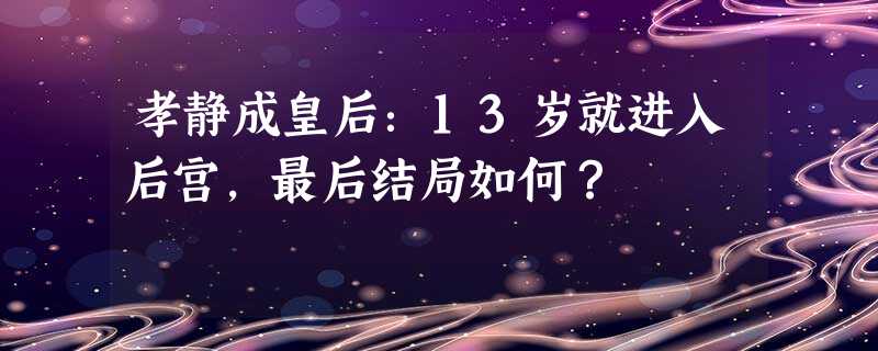 孝静成皇后:13岁就进入后宫,最后结局如何? 孝静成皇后:13岁就进入后宫,最后结局如何?