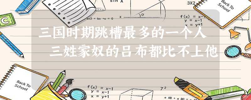三国时期跳槽最多的一个人 三姓家奴的吕布都比不上他 三国时期跳槽最多的一个人 三姓家奴的吕布都比不上他