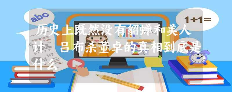 历史上既然没有貂蝉和美人计 吕布杀董卓的真相到底是什么 历史上既然没有貂蝉和美人计 吕布杀董卓的真相到底是什么