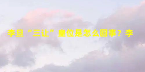 李旦“三让”皇位是怎么回事?李旦为什么不愿意做皇帝? 李旦“三让”皇位是怎么回事?李旦为什么不愿意做皇帝?