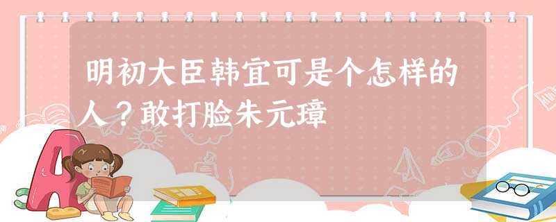 明初大臣韩宜可是个怎样的人?敢打脸朱元璋 明初大臣韩宜可是个怎样的人?敢打脸朱元璋