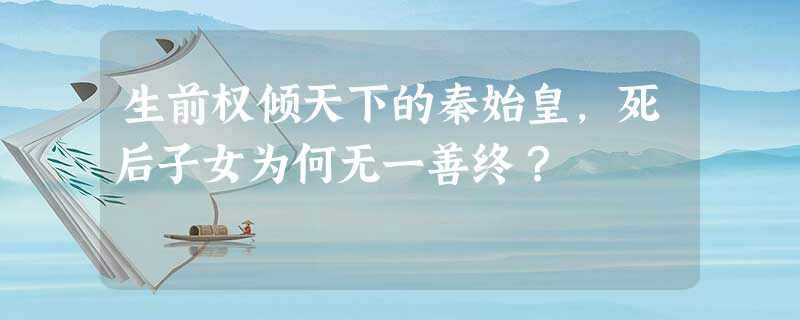 生前权倾天下的秦始皇,死后子女为何无一善终? 生前权倾天下的秦始皇,死后子女为何无一善终?