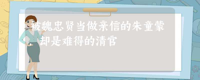 被魏忠贤当做亲信的朱童蒙,却是难得的清官 被魏忠贤当做亲信的朱童蒙,却是难得的清官