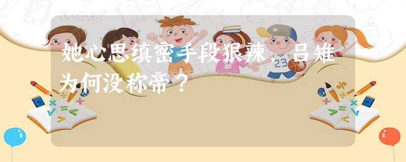 她心思缜密手段狠辣,吕雉为何没称帝? 她心思缜密手段狠辣,吕雉为何没称帝?