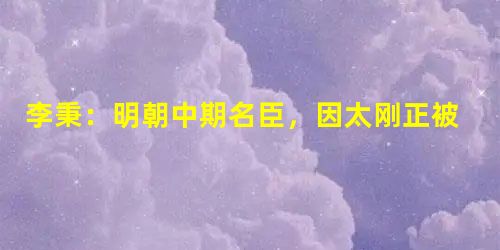 李秉:明朝中期名臣,因太刚正被撤职 李秉:明朝中期名臣,因太刚正被撤职