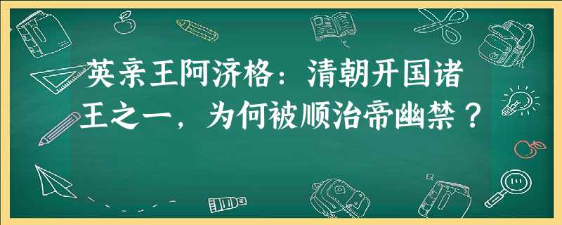 英亲王阿济格:清朝开国诸王之一,为何被顺治帝幽禁? 英亲王阿济格:清朝开国诸王之一,为何被顺治帝幽禁?
