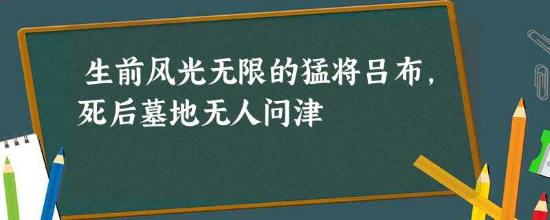 生前风光无限的猛将吕布,死后墓地无人问津 生前风光无限的猛将吕布,死后墓地无人问津
