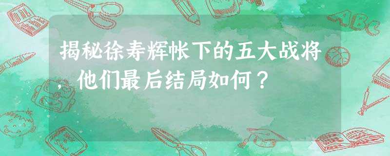揭秘徐寿辉帐下的五大战将,他们最后结局如何? 揭秘徐寿辉帐下的五大战将,他们最后结局如何?