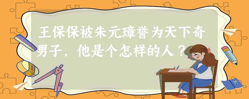 王保保被朱元璋誉为天下奇男子,他是个怎样的人? 王保保被朱元璋誉为天下奇男子,他是个怎样的人?