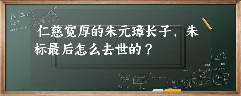 仁慈宽厚的朱元璋长子,朱标最后怎么去世的? 仁慈宽厚的朱元璋长子,朱标最后怎么去世的?