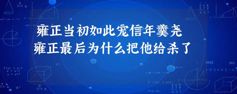 雍正当初如此宠信年羹尧 雍正最后为什么把他给杀了 雍正当初如此宠信年羹尧 雍正最后为什么把他给杀了