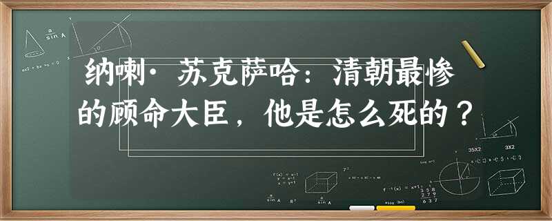 纳喇·苏克萨哈:清朝最惨的顾命大臣,他是怎么死的? 纳喇·苏克萨哈:清朝最惨的顾命大臣,他是怎么死的?