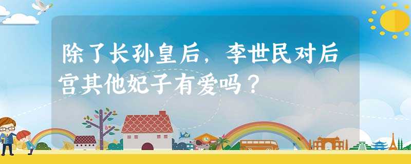 除了长孙皇后,李世民对后宫其他妃子有爱吗? 除了长孙皇后,李世民对后宫其他妃子有爱吗?