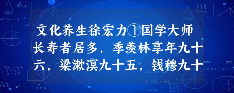 文化养生徐宏力①国学大师长寿者居多,季羡林享年九十六,梁漱溟九十五,钱穆九十五,冯友兰九十五,南怀瑾九十四,任继愈九十三。如 文化养生徐宏力①国学大师长寿者居多,季羡林享年九十六,梁漱溟九十五,钱穆九十五,冯友兰九十五,南怀瑾九十四,任继愈九十三。如
