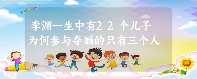 李渊一生中有22个儿子 为何参与夺嫡的只有三个人 李渊一生中有22个儿子 为何参与夺嫡的只有三个人