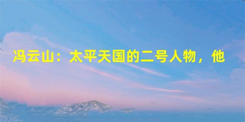 冯云山:太平天国的二号人物,他最后怎么死的? 冯云山:太平天国的二号人物,他最后怎么死的?