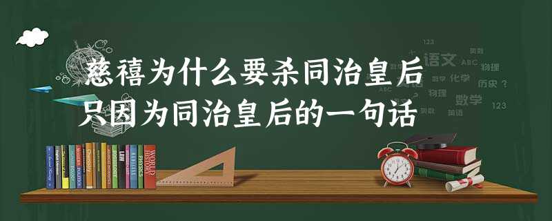 慈禧为什么要杀同治皇后 只因为同治皇后的一句话 慈禧为什么要杀同治皇后 只因为同治皇后的一句话