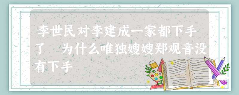 李世民对李建成一家都下手了 为什么唯独嫂嫂郑观音没有下手 李世民对李建成一家都下手了 为什么唯独嫂嫂郑观音没有下手