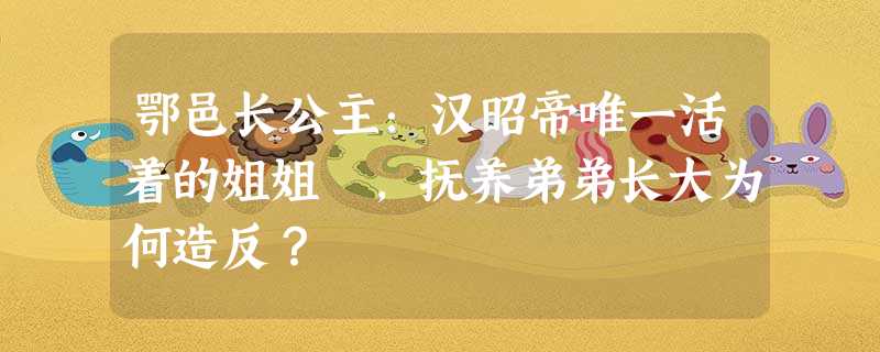 鄂邑长公主:汉昭帝唯一活着的姐姐 ,抚养弟弟长大为何造反? 鄂邑长公主:汉昭帝唯一活着的姐姐 ,抚养弟弟长大为何造反?